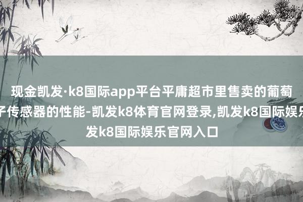 现金凯发·k8国际app平台平庸超市里售卖的葡萄可教诲量子传感器的性能-凯发k8体育官网登录,凯发k8国际娱乐官网入口