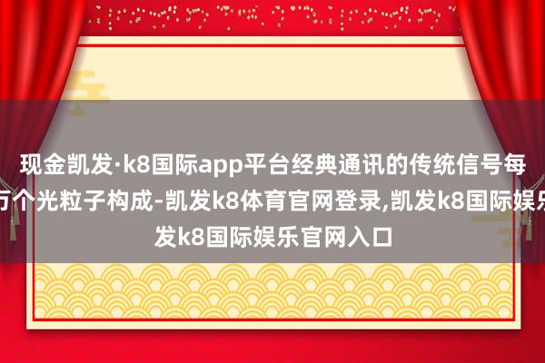 现金凯发·k8国际app平台经典通讯的传统信号每每由数百万个光粒子构成-凯发k8体育官网登录,凯发k8国际娱乐官网入口