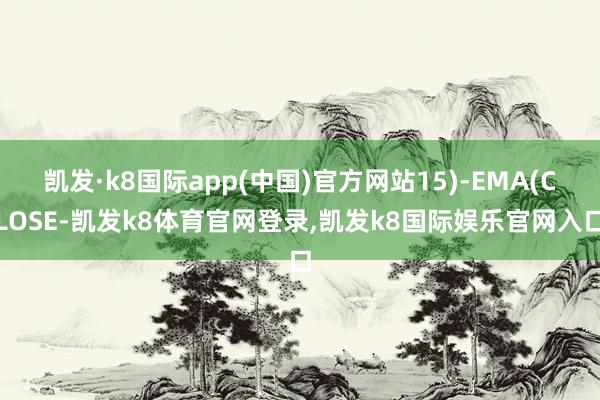 凯发·k8国际app(中国)官方网站15)-EMA(CLOSE-凯发k8体育官网登录,凯发k8国际娱乐官网入口
