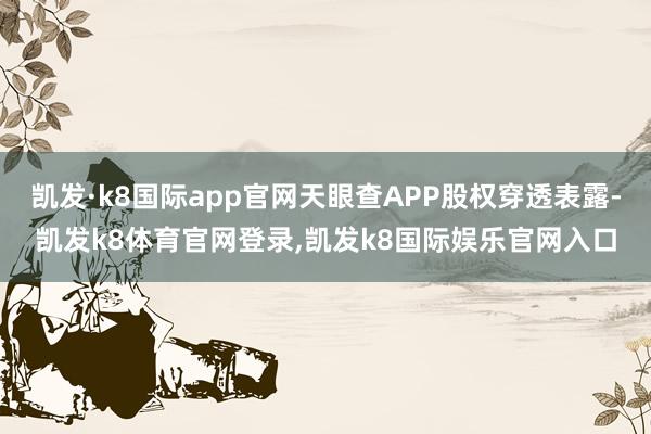 凯发·k8国际app官网天眼查APP股权穿透表露-凯发k8体育官网登录,凯发k8国际娱乐官网入口