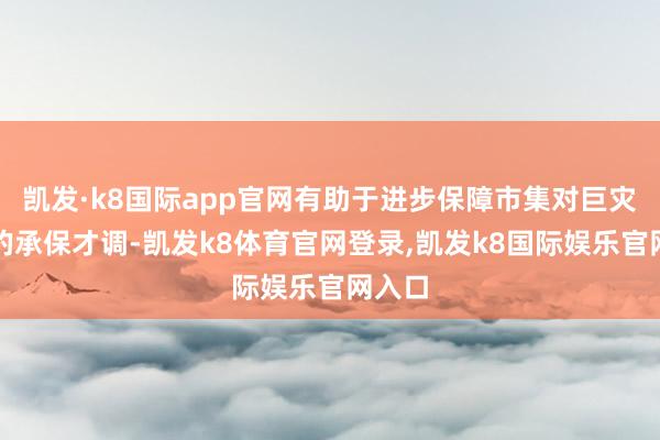 凯发·k8国际app官网有助于进步保障市集对巨灾风险的承保才调-凯发k8体育官网登录,凯发k8国际娱乐官网入口