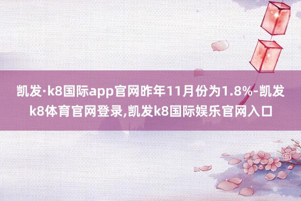 凯发·k8国际app官网昨年11月份为1.8%-凯发k8体育官网登录,凯发k8国际娱乐官网入口