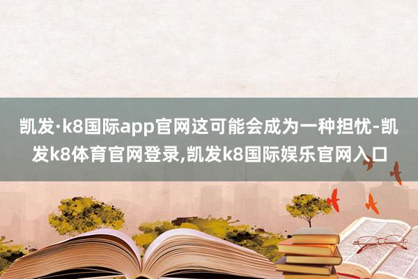凯发·k8国际app官网这可能会成为一种担忧-凯发k8体育官网登录,凯发k8国际娱乐官网入口