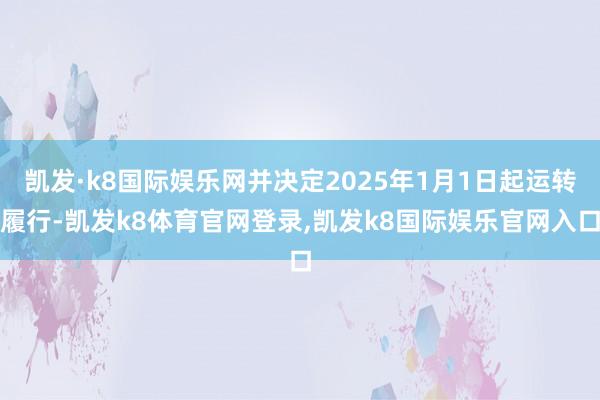 凯发·k8国际娱乐网并决定2025年1月1日起运转履行-凯发k8体育官网登录,凯发k8国际娱乐官网入口