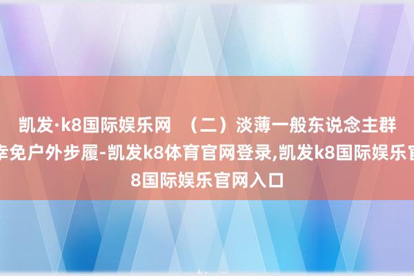 凯发·k8国际娱乐网  （二）淡薄一般东说念主群减少或幸免户外步履-凯发k8体育官网登录,凯发k8国际娱乐官网入口