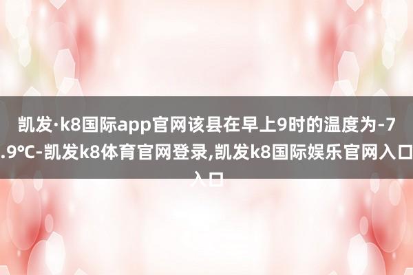 凯发·k8国际app官网该县在早上9时的温度为-7.9℃-凯发k8体育官网登录,凯发k8国际娱乐官网入口