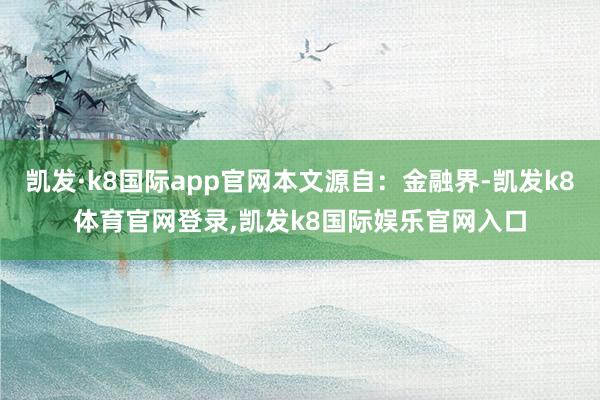 凯发·k8国际app官网本文源自：金融界-凯发k8体育官网登录,凯发k8国际娱乐官网入口