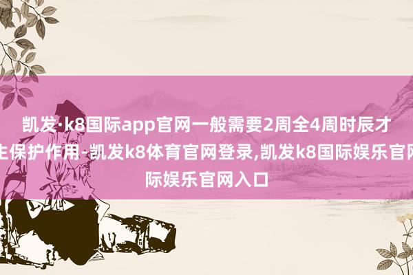 凯发·k8国际app官网一般需要2周全4周时辰才略产生保护作用-凯发k8体育官网登录,凯发k8国际娱乐官网入口