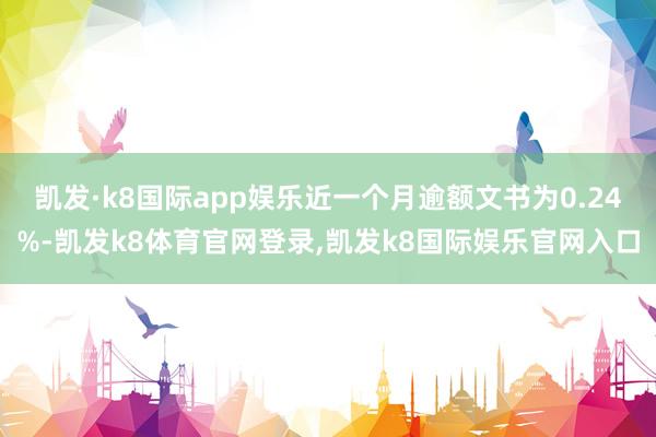 凯发·k8国际app娱乐近一个月逾额文书为0.24%-凯发k8体育官网登录,凯发k8国际娱乐官网入口