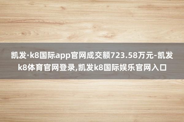 凯发·k8国际app官网成交额723.58万元-凯发k8体育官网登录,凯发k8国际娱乐官网入口