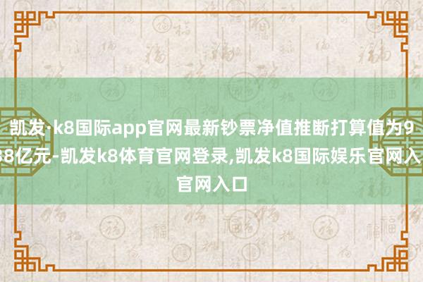 凯发·k8国际app官网最新钞票净值推断打算值为9.38亿元-凯发k8体育官网登录,凯发k8国际娱乐官网入口
