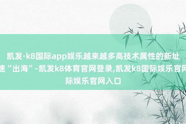 凯发·k8国际app娱乐越来越多高技术属性的新址品加速“出海”-凯发k8体育官网登录,凯发k8国际娱乐官网入口