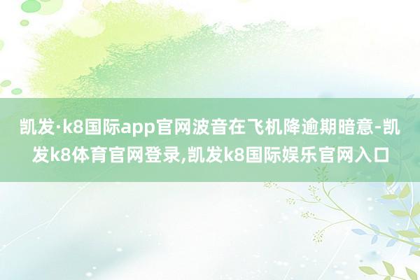 凯发·k8国际app官网波音在飞机降逾期暗意-凯发k8体育官网登录,凯发k8国际娱乐官网入口