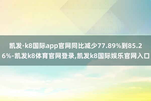 凯发·k8国际app官网同比减少77.89%到85.26%-凯发k8体育官网登录,凯发k8国际娱乐官网入口