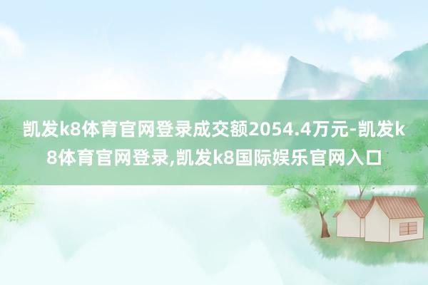 凯发k8体育官网登录成交额2054.4万元-凯发k8体育官网登录,凯发k8国际娱乐官网入口