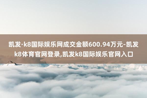 凯发·k8国际娱乐网成交金额600.94万元-凯发k8体育官网登录,凯发k8国际娱乐官网入口