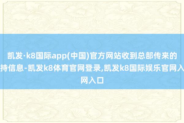 凯发·k8国际app(中国)官方网站收到总部传来的扶持信息-凯发k8体育官网登录,凯发k8国际娱乐官网入口