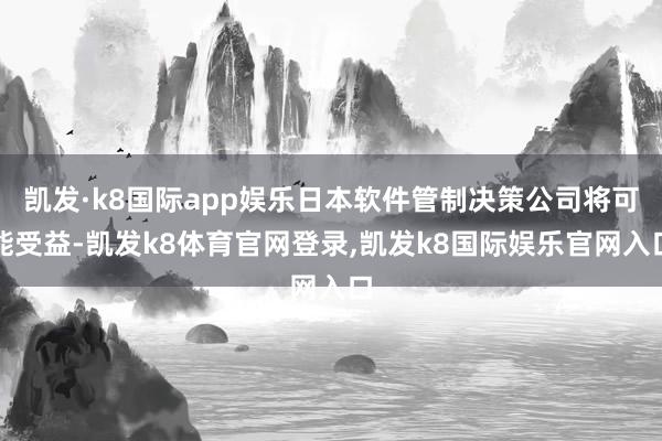 凯发·k8国际app娱乐日本软件管制决策公司将可能受益-凯发k8体育官网登录,凯发k8国际娱乐官网入口