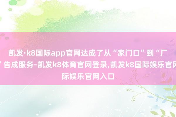 凯发·k8国际app官网达成了从“家门口”到“厂门口”告成服务-凯发k8体育官网登录,凯发k8国际娱乐官网入口