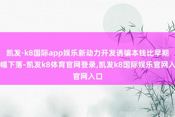 凯发·k8国际app娱乐新动力开发诱骗本钱比早期大幅下落-凯发k8体育官网登录,凯发k8国际娱乐官网入口