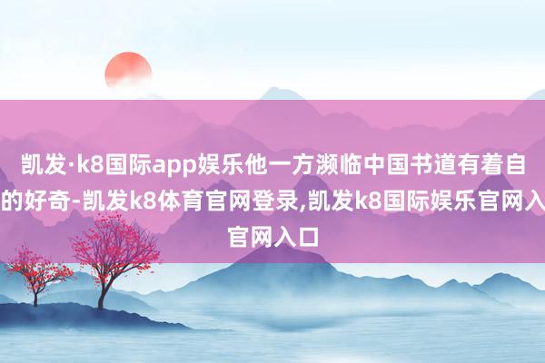 凯发·k8国际app娱乐他一方濒临中国书道有着自然的好奇-凯发k8体育官网登录,凯发k8国际娱乐官网入口