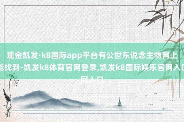 现金凯发·k8国际app平台有公世东说念主物网上能找到-凯发k8体育官网登录,凯发k8国际娱乐官网入口