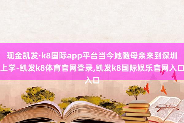 现金凯发·k8国际app平台当今她随母亲来到深圳上学-凯发k8体育官网登录,凯发k8国际娱乐官网入口