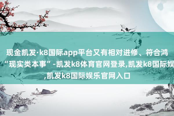 现金凯发·k8国际app平台又有相对进修、符合鸿沟化行使的 “现实类本事”-凯发k8体育官网登录,凯发k8国际娱乐官网入口